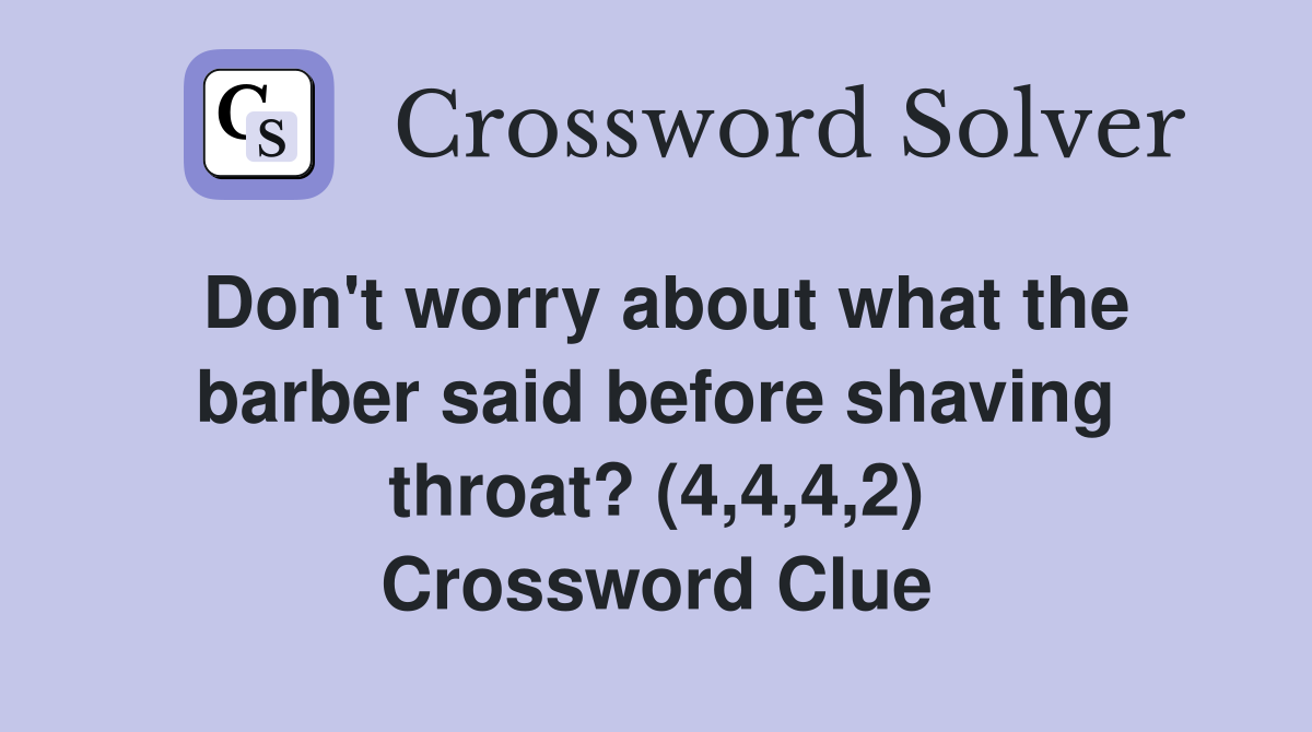 Don't worry about what the barber said before shaving throat? (4,4,4,2) Crossword Clue