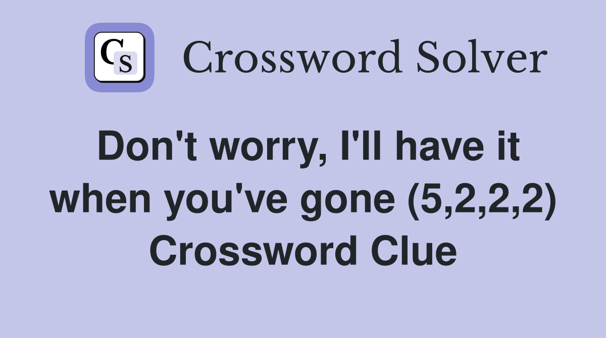 Don't worry, I'll have it when you've gone (5,2,2,2) Crossword Clue