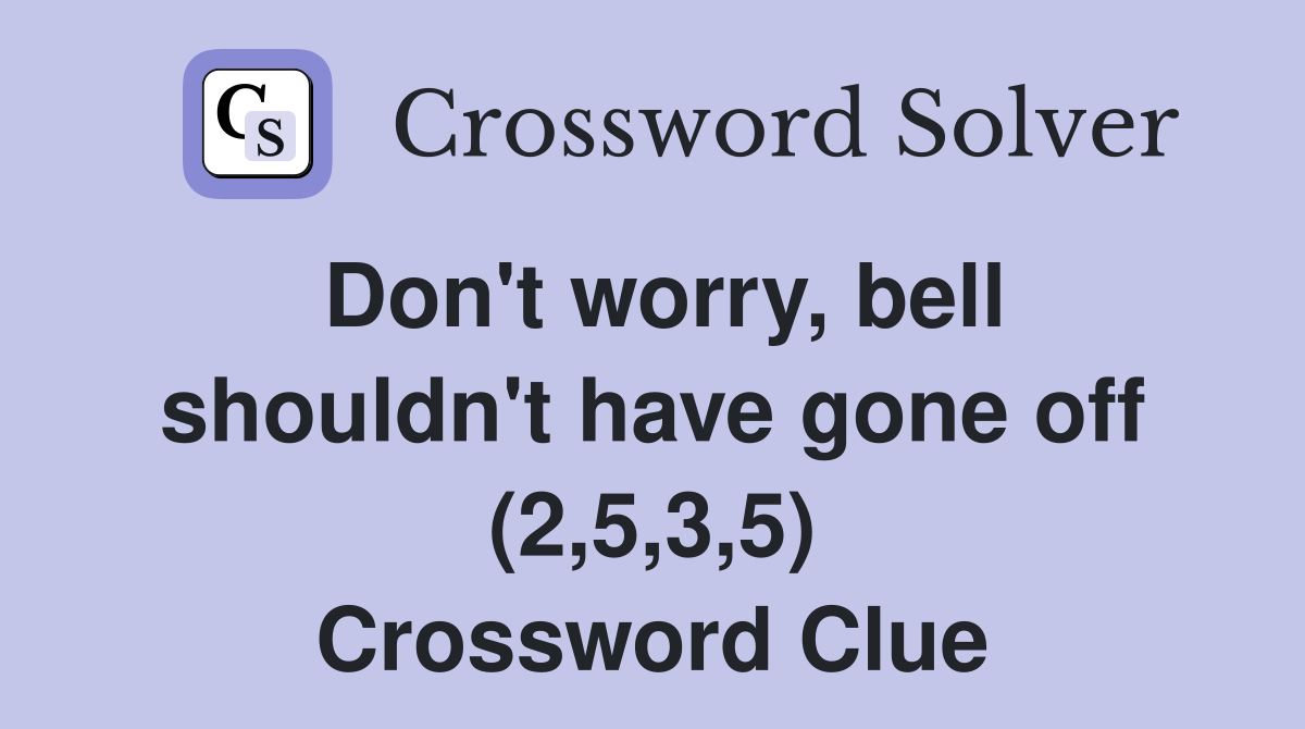 Don't worry, bell shouldn't have gone off (2,5,3,5) Crossword Clue