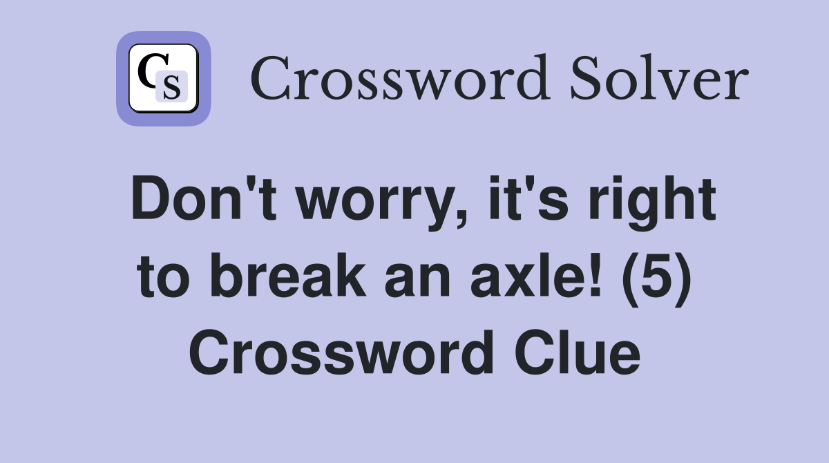 Don't worry, it's right to break an axle! (5) Crossword Clue
