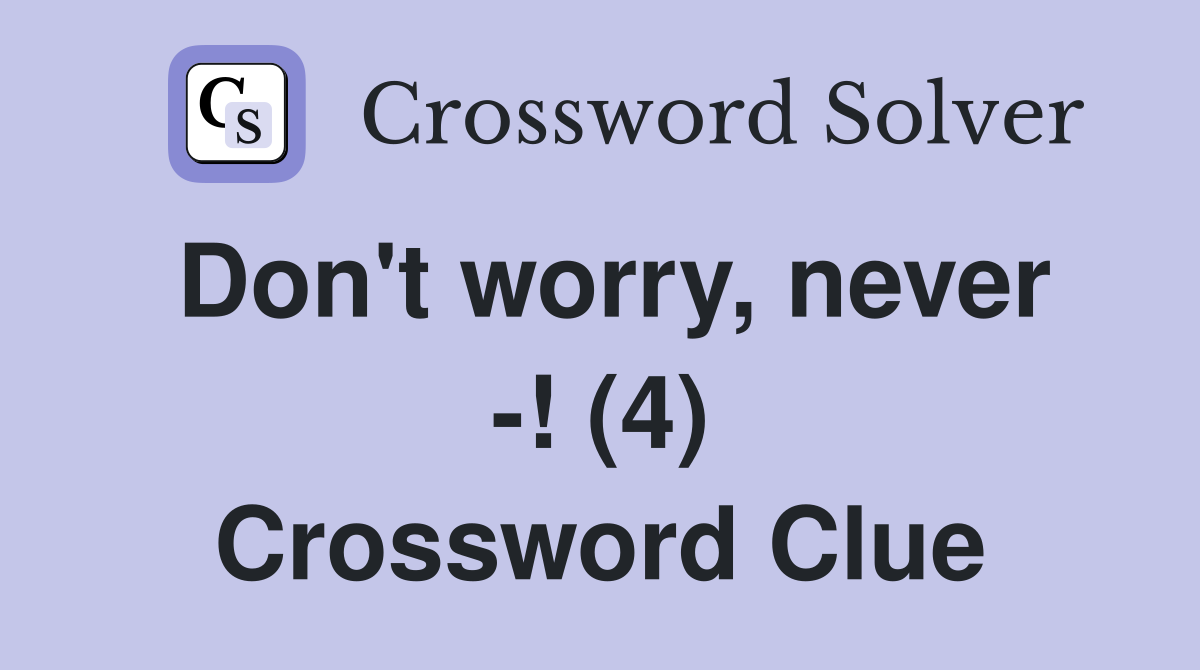 Don't worry, never -! (4) Crossword Clue