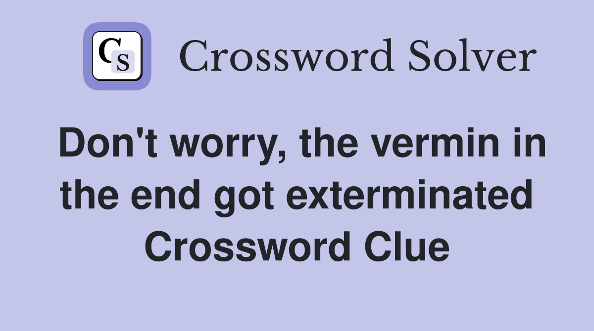 Don't worry, the vermin in the end got exterminated Crossword Clue