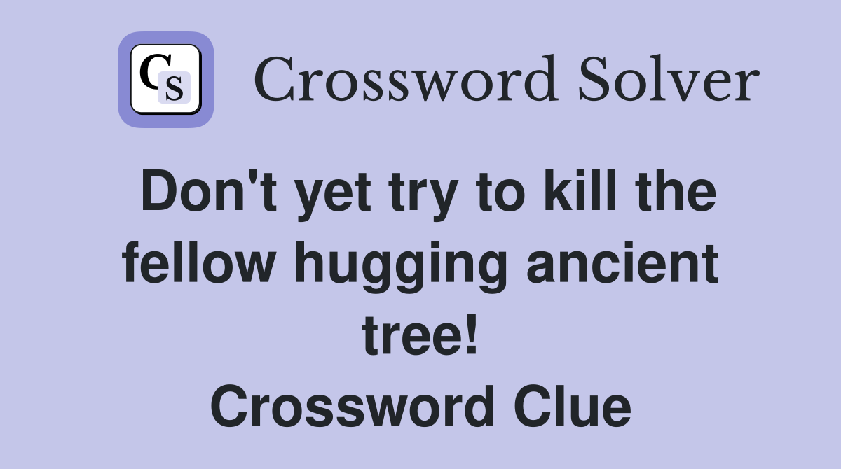 Don't yet try to kill the fellow hugging ancient tree! Crossword Clue