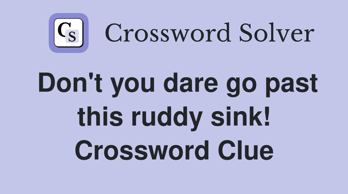 Don't you dare go past this ruddy sink! Crossword Clue