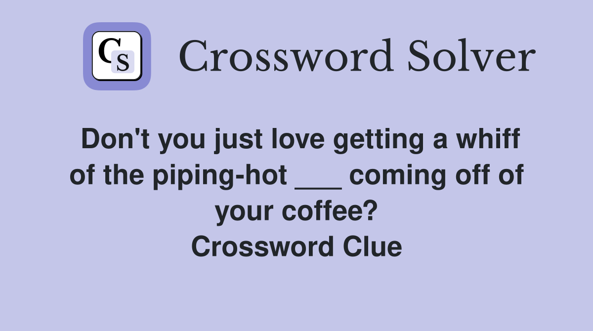 Don't you just love getting a whiff of the piping-hot ___ coming off of your coffee? Crossword Clue