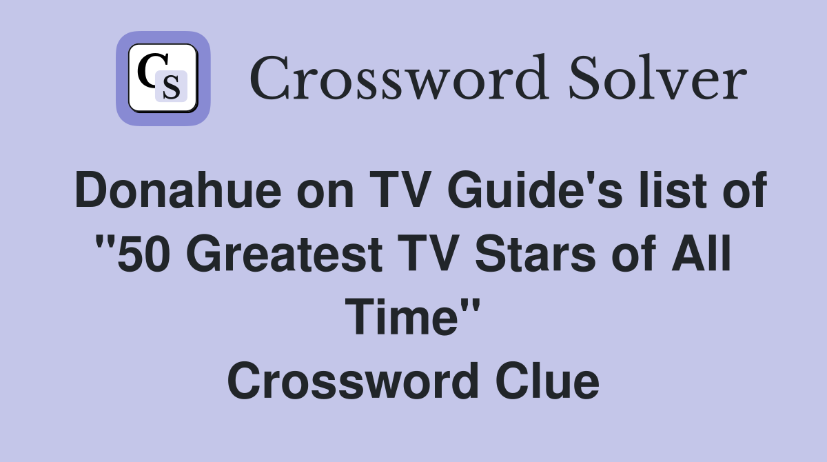 Donahue on TV Guide's list of "50 Greatest TV Stars of All Time" Crossword Clue