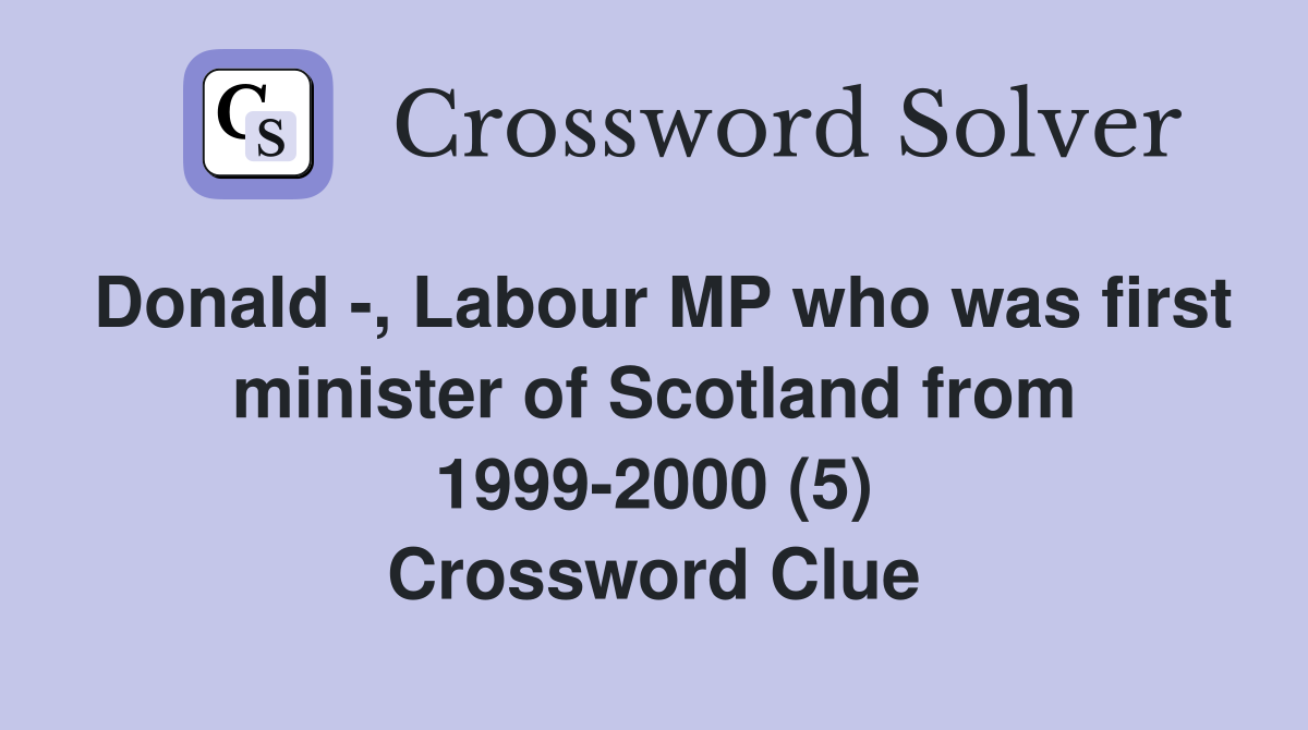 Donald -, Labour MP who was first minister of Scotland from 1999-2000 (5) Crossword Clue