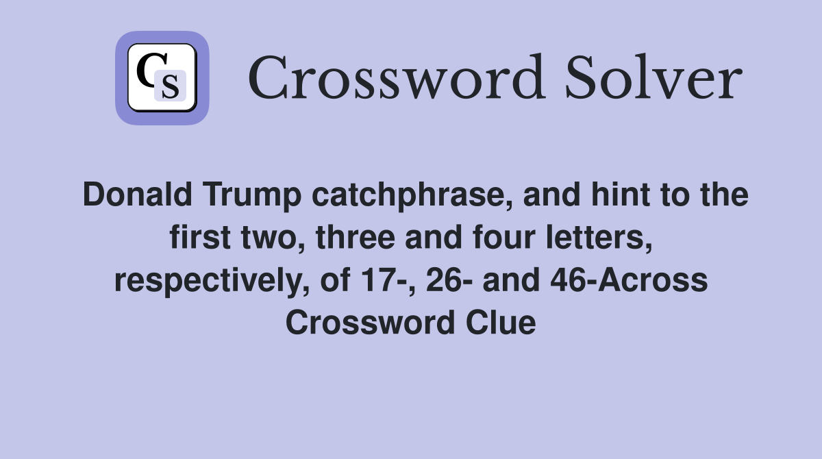 Donald Trump catchphrase, and hint to the first two, three and four letters, respectively, of 17-, 26- and 46-Across Crossword Clue