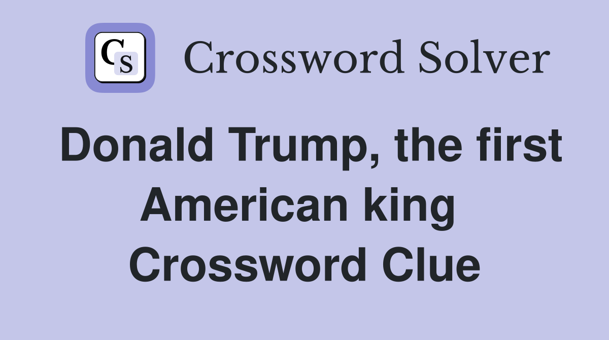 Donald Trump, the first American king  Crossword Clue