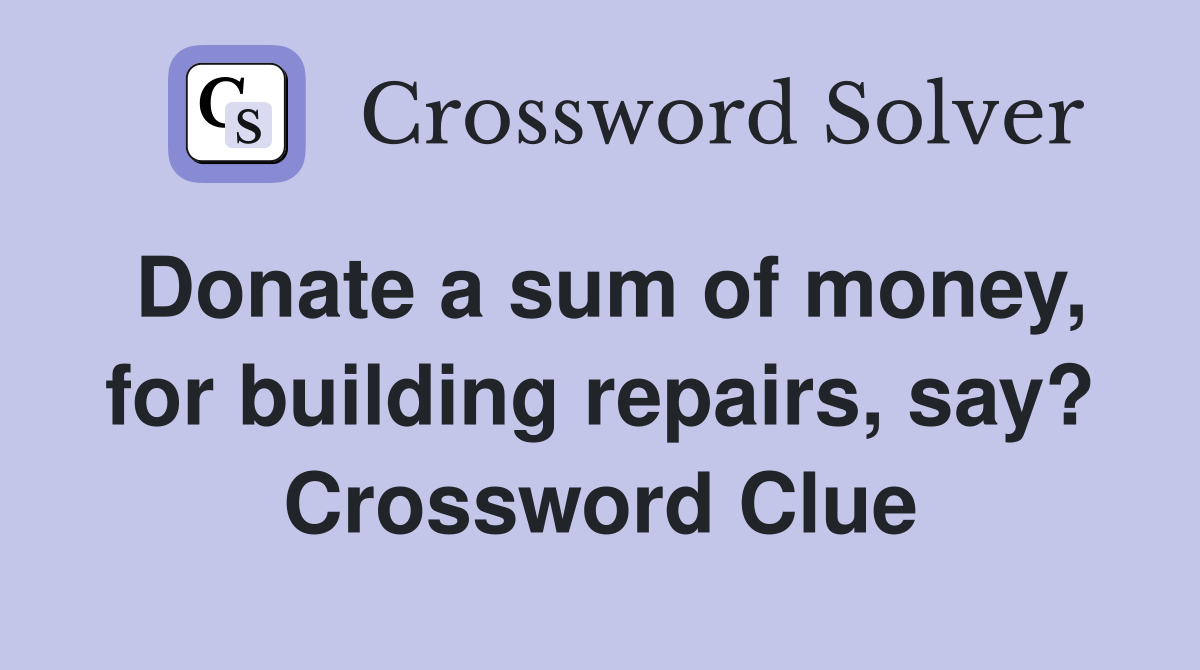 Donate a sum of money, for building repairs, say? Crossword Clue