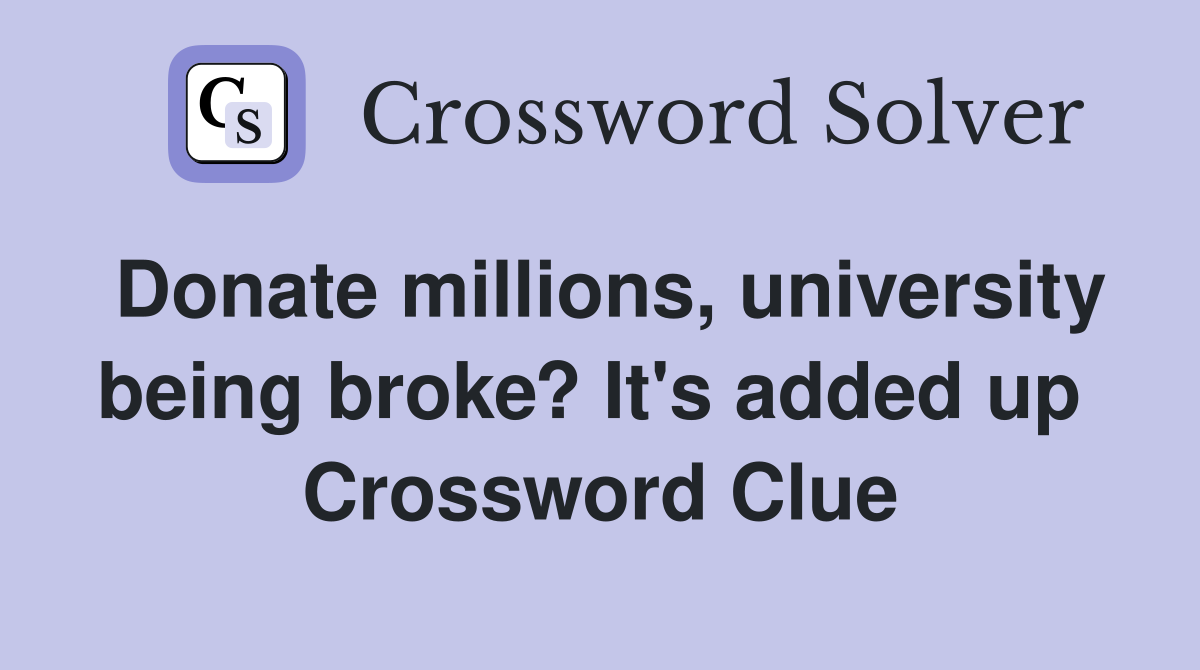 Donate millions, university being broke? It's added up  Crossword Clue