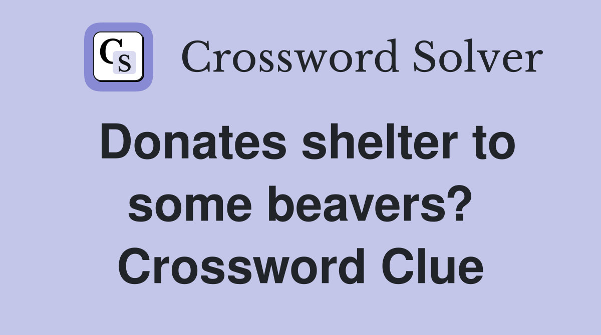 Donates shelter to some beavers? Crossword Clue