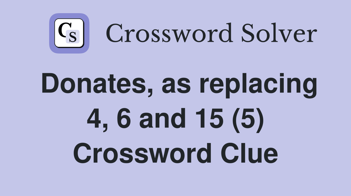 Donates, as replacing 4, 6 and 15 (5) Crossword Clue