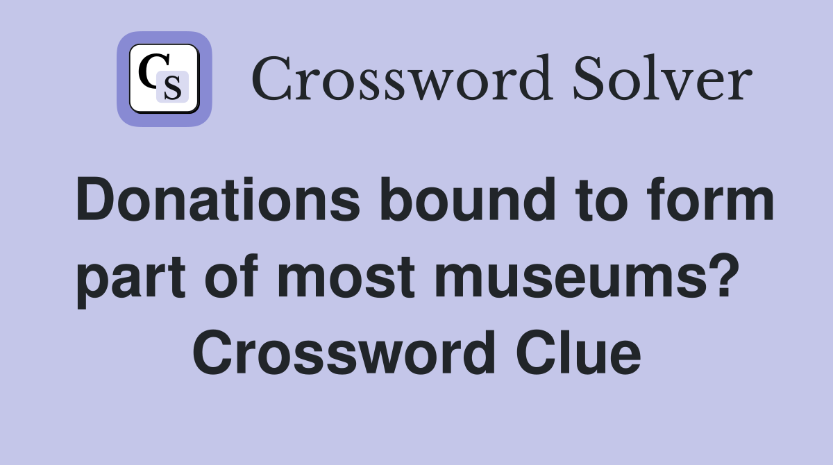Donations bound to form part of most museums?  Crossword Clue