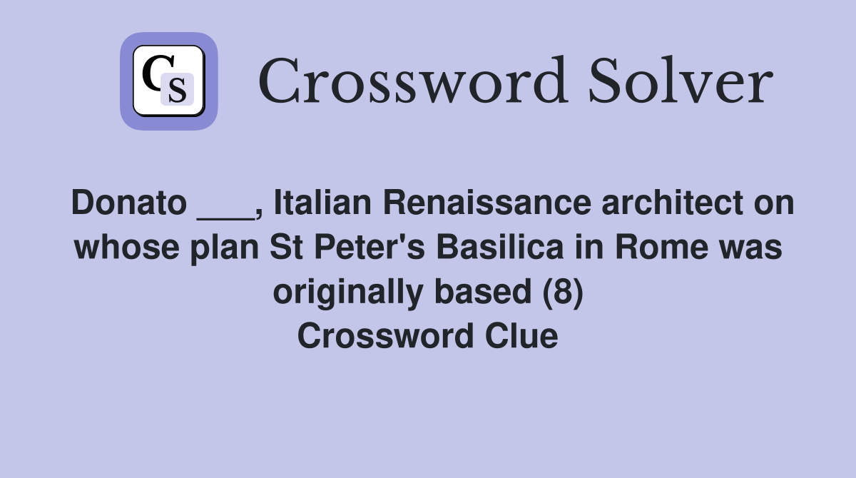 Donato ___, Italian Renaissance architect on whose plan St Peter's Basilica in Rome was originally based (8) Crossword Clue