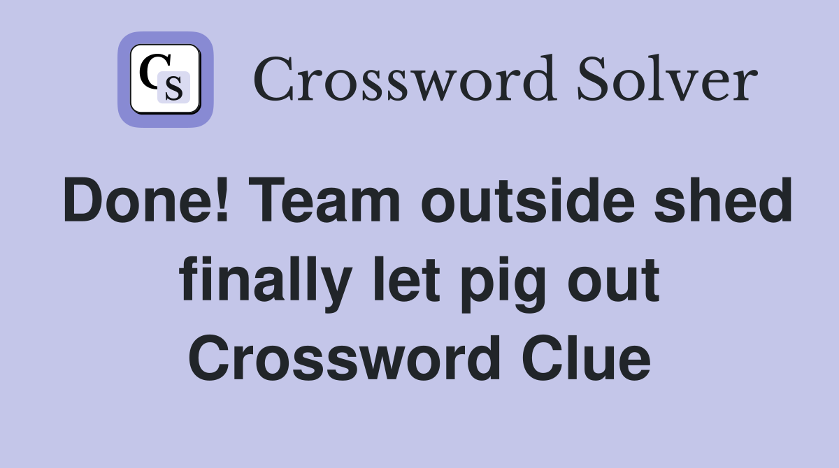 Done! Team outside shed finally let pig out Crossword Clue