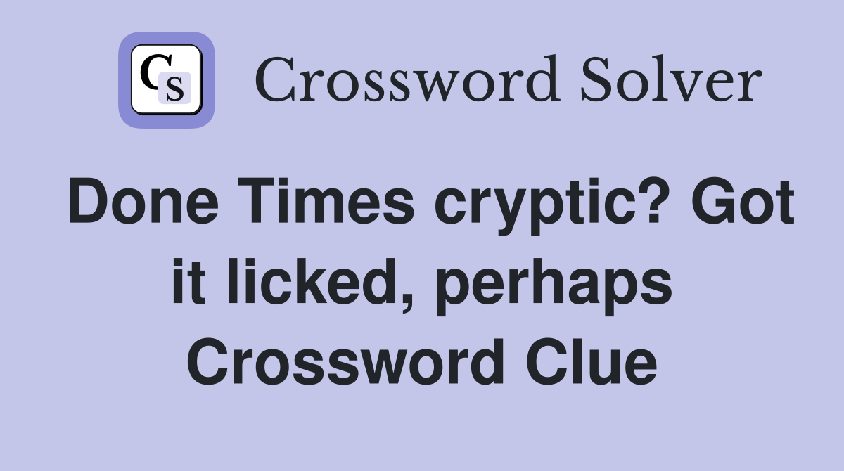 Done Times cryptic? Got it licked, perhaps Crossword Clue
