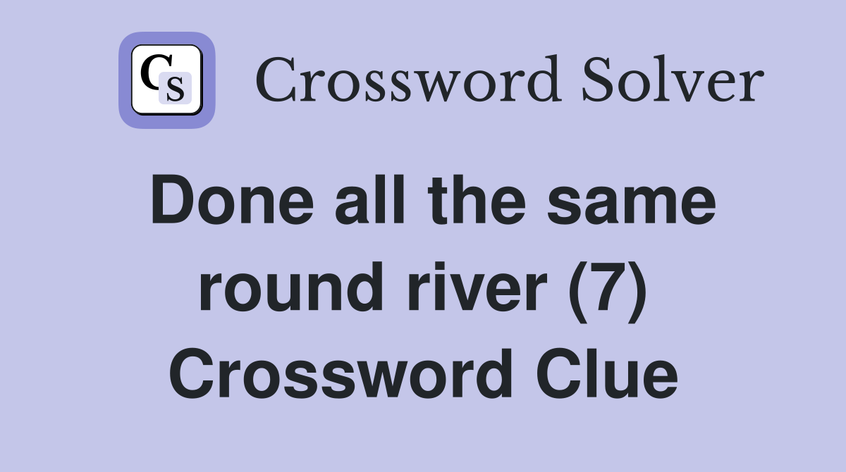 Done all the same round river (7) Crossword Clue