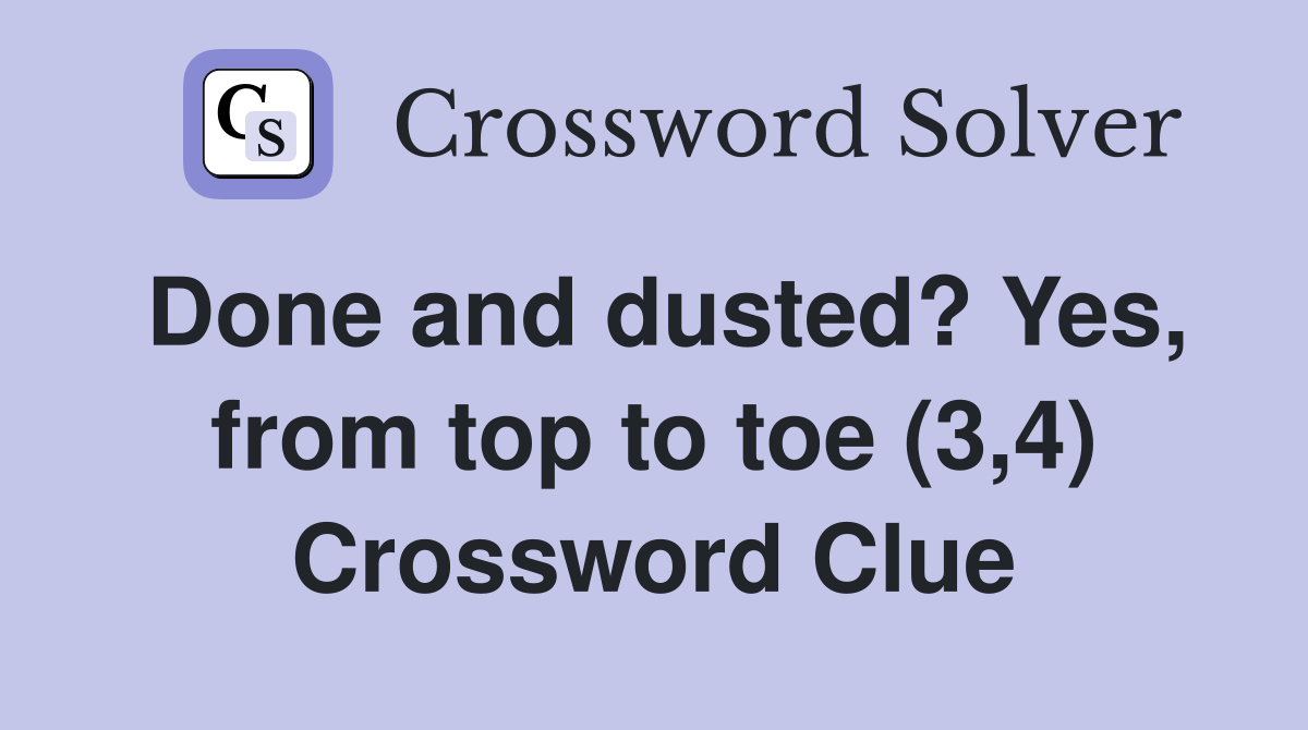 Done and dusted? Yes, from top to toe (3,4) Crossword Clue