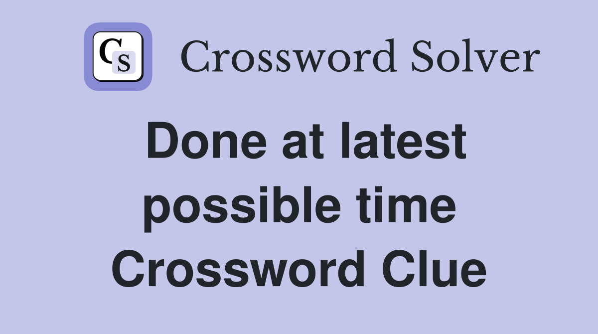 Done at latest possible time Crossword Clue