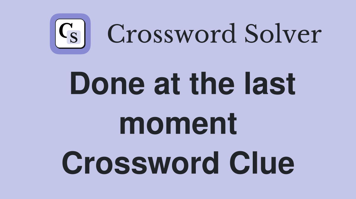 Done at the last moment Crossword Clue