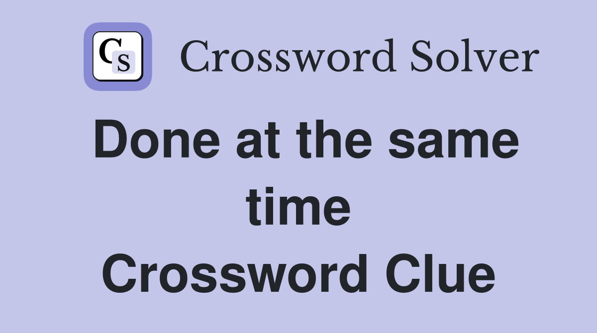 Done at the same time Crossword Clue