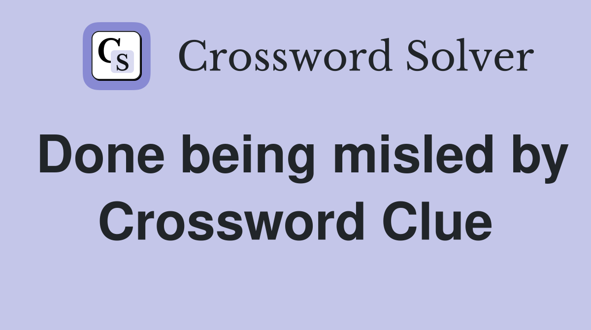 Done being misled by Crossword Clue
