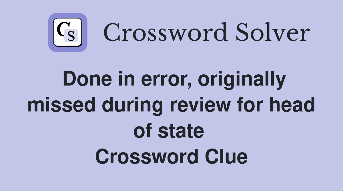 Done in error, originally missed during review for head of state  Crossword Clue
