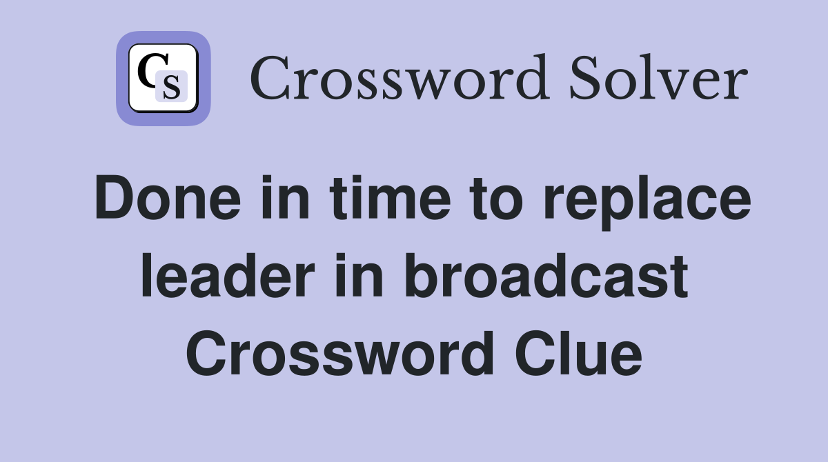 Done in time to replace leader in broadcast Crossword Clue