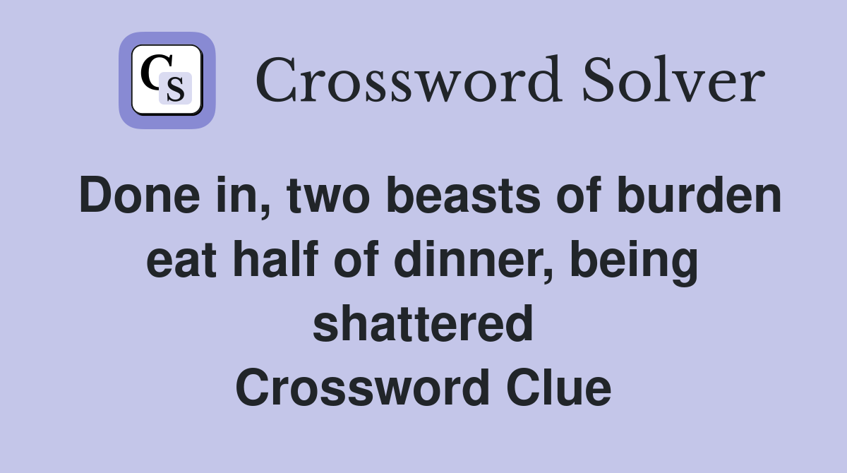 Done in, two beasts of burden eat half of dinner, being shattered Crossword Clue