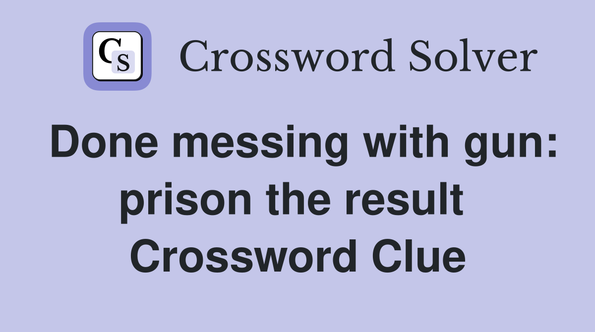 Done messing with gun: prison the result  Crossword Clue