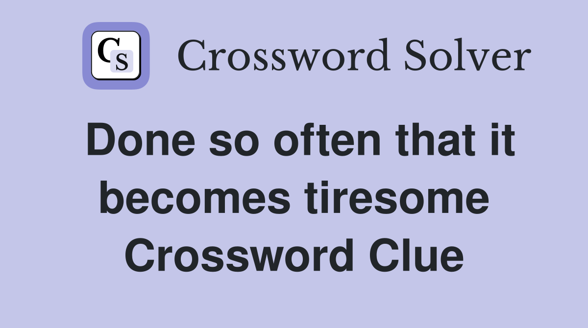 Done so often that it becomes tiresome Crossword Clue