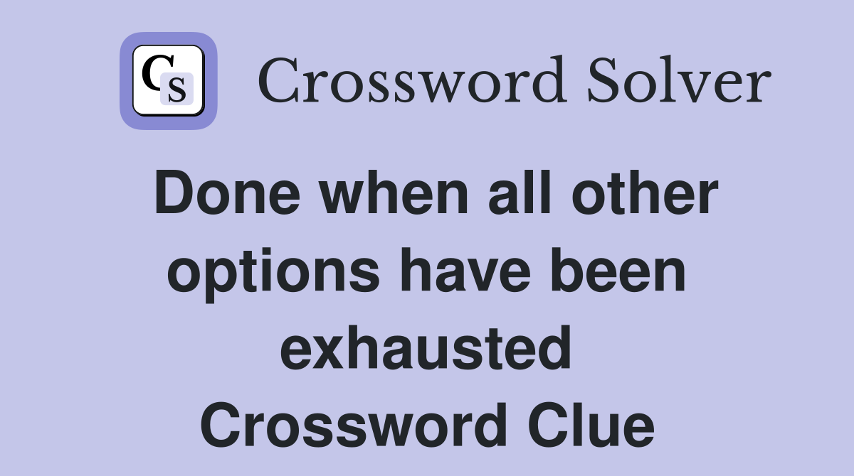 Done when all other options have been exhausted Crossword Clue