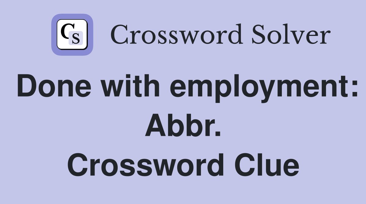 Done with employment: Abbr. Crossword Clue
