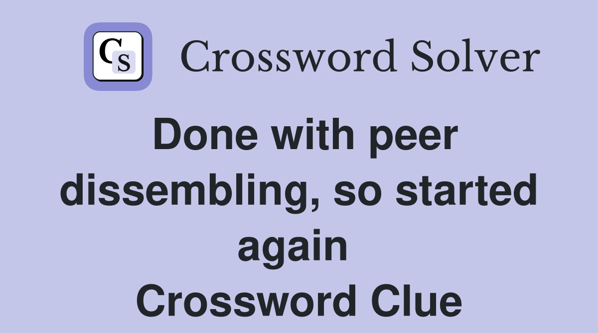 Done with peer dissembling, so started again  Crossword Clue