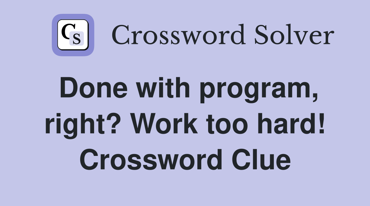 Done with program, right? Work too hard! Crossword Clue