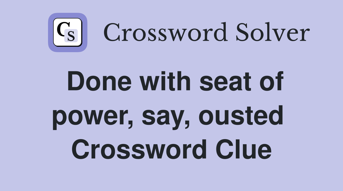 Done with seat of power, say, ousted  Crossword Clue