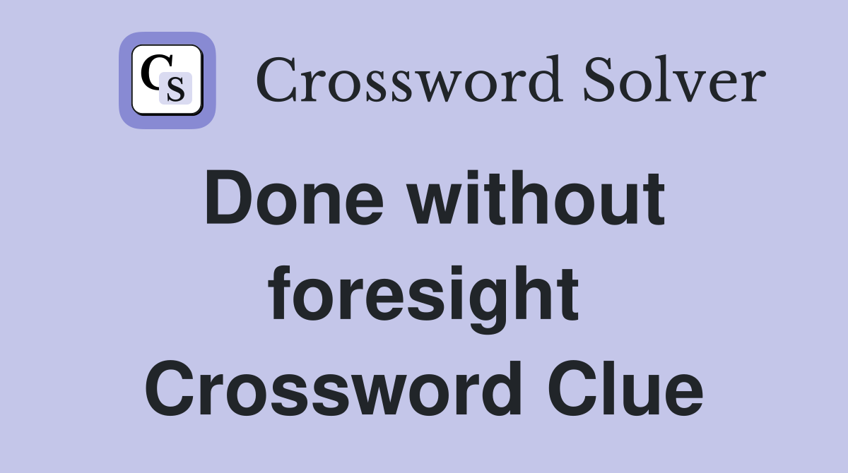 Done without foresight Crossword Clue