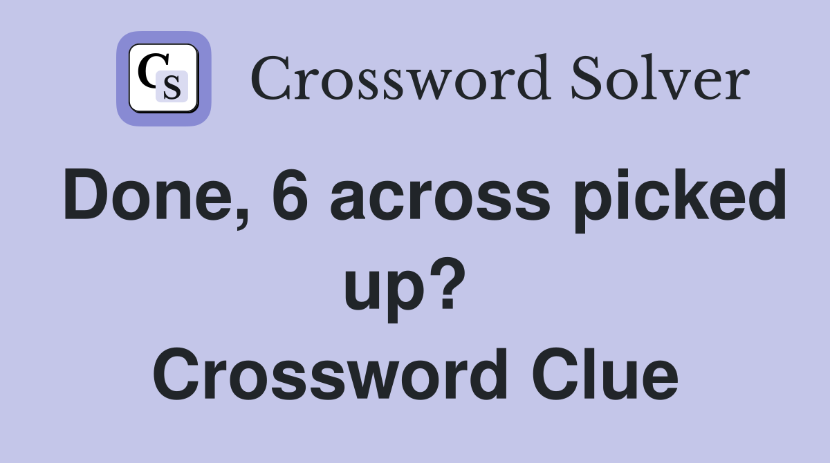 Done, 6 across picked up?  Crossword Clue