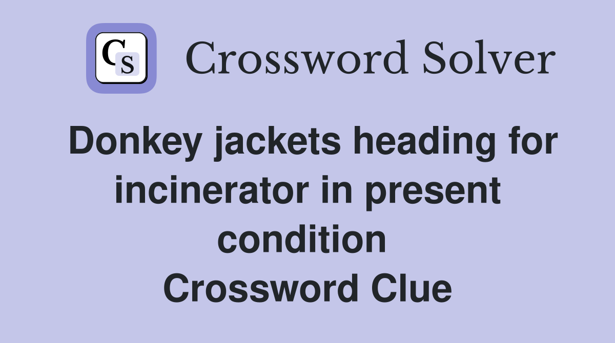 Donkey jackets heading for incinerator in present condition  Crossword Clue