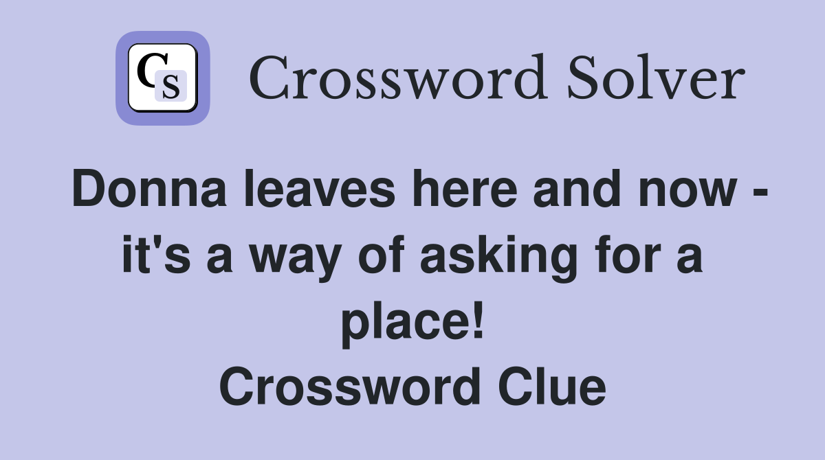 Donna leaves here and now - it's a way of asking for a place! Crossword Clue