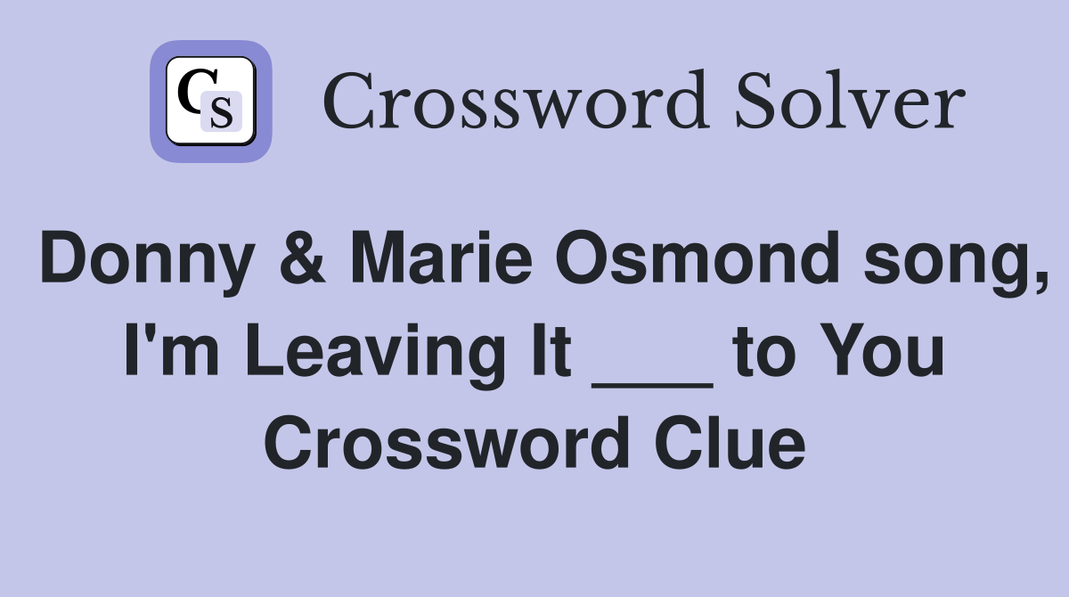 Donny & Marie Osmond song, I'm Leaving It ___ to You Crossword Clue
