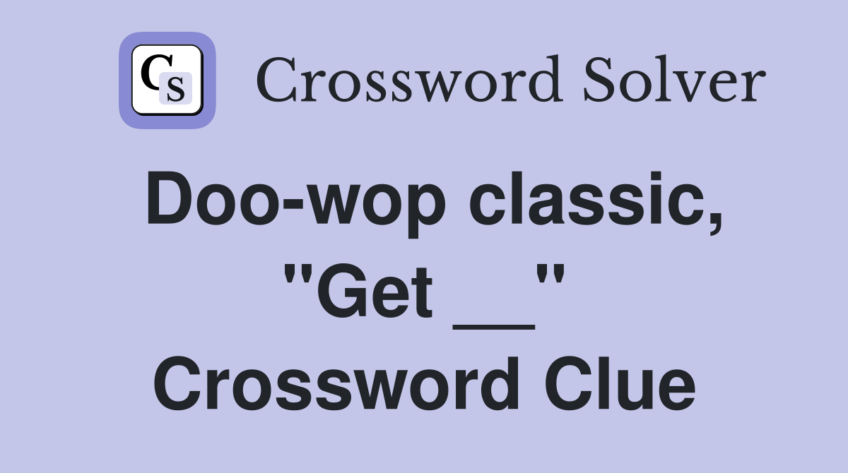 Doo-wop classic, "Get __" Crossword Clue