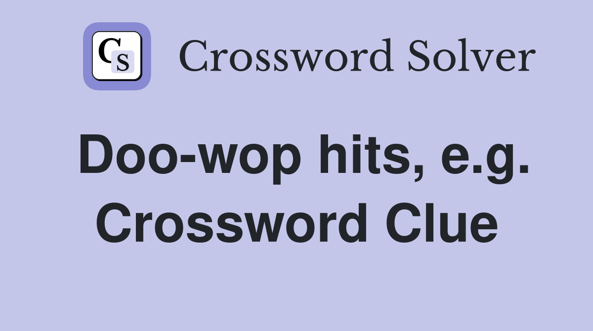 Doo-wop hits, e.g. Crossword Clue