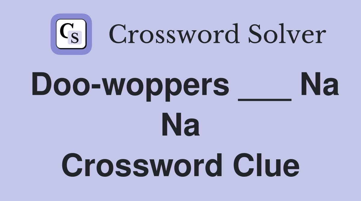 Doo-woppers ___ Na Na Crossword Clue