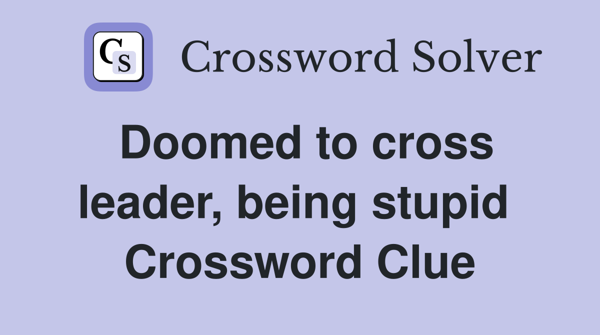 Doomed to cross leader, being stupid  Crossword Clue