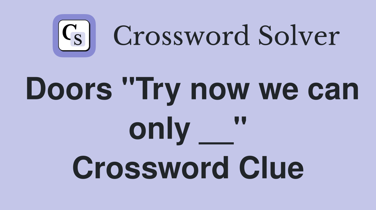 Doors "Try now we can only __" Crossword Clue