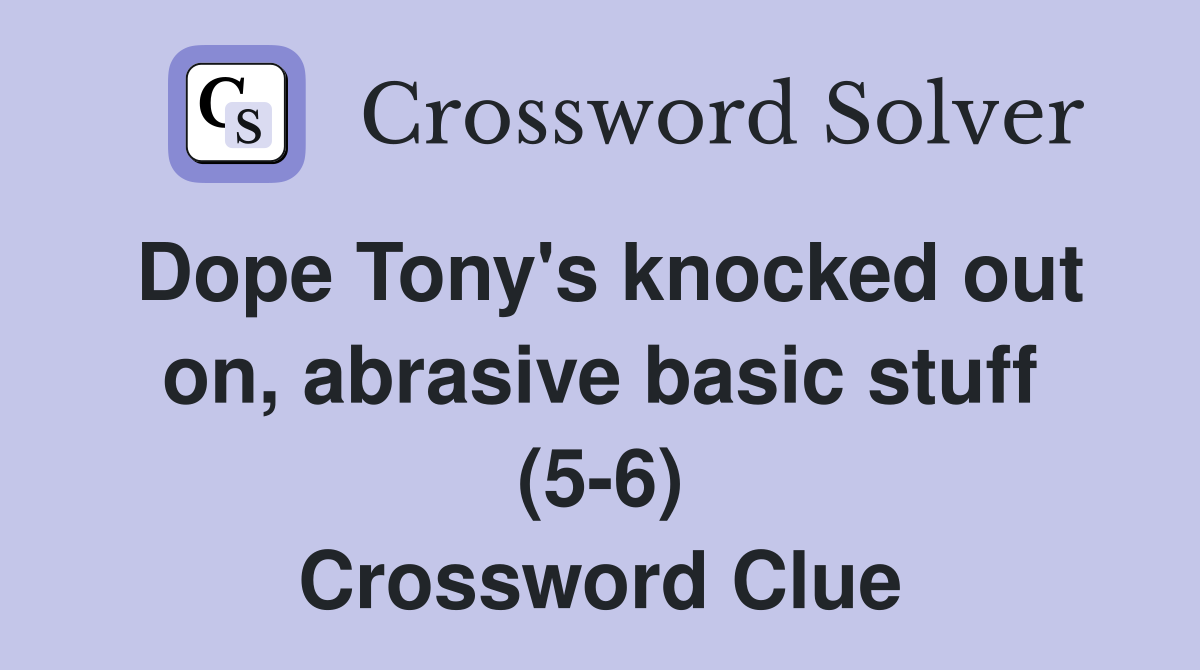 Dope Tony's knocked out on, abrasive basic stuff (5-6) Crossword Clue