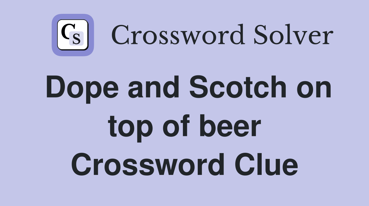 Dope and Scotch on top of beer Crossword Clue