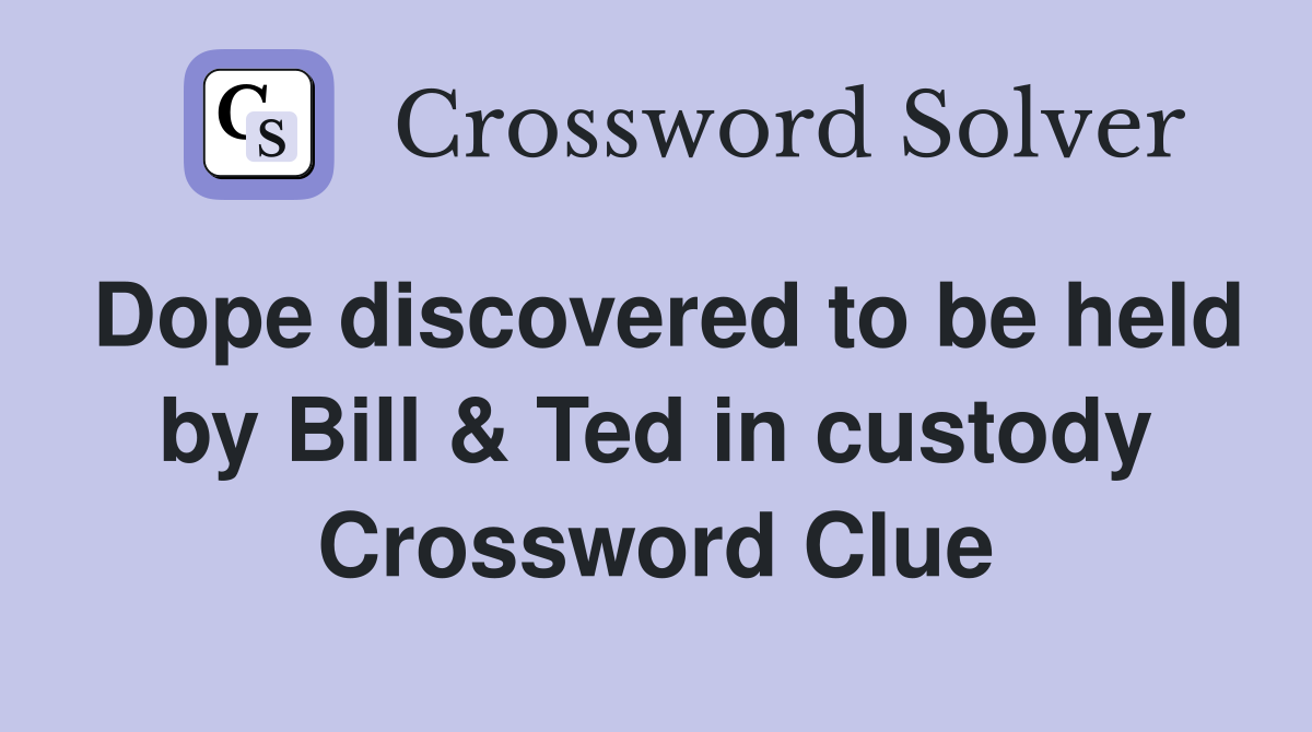 Dope discovered to be held by Bill & Ted in custody Crossword Clue